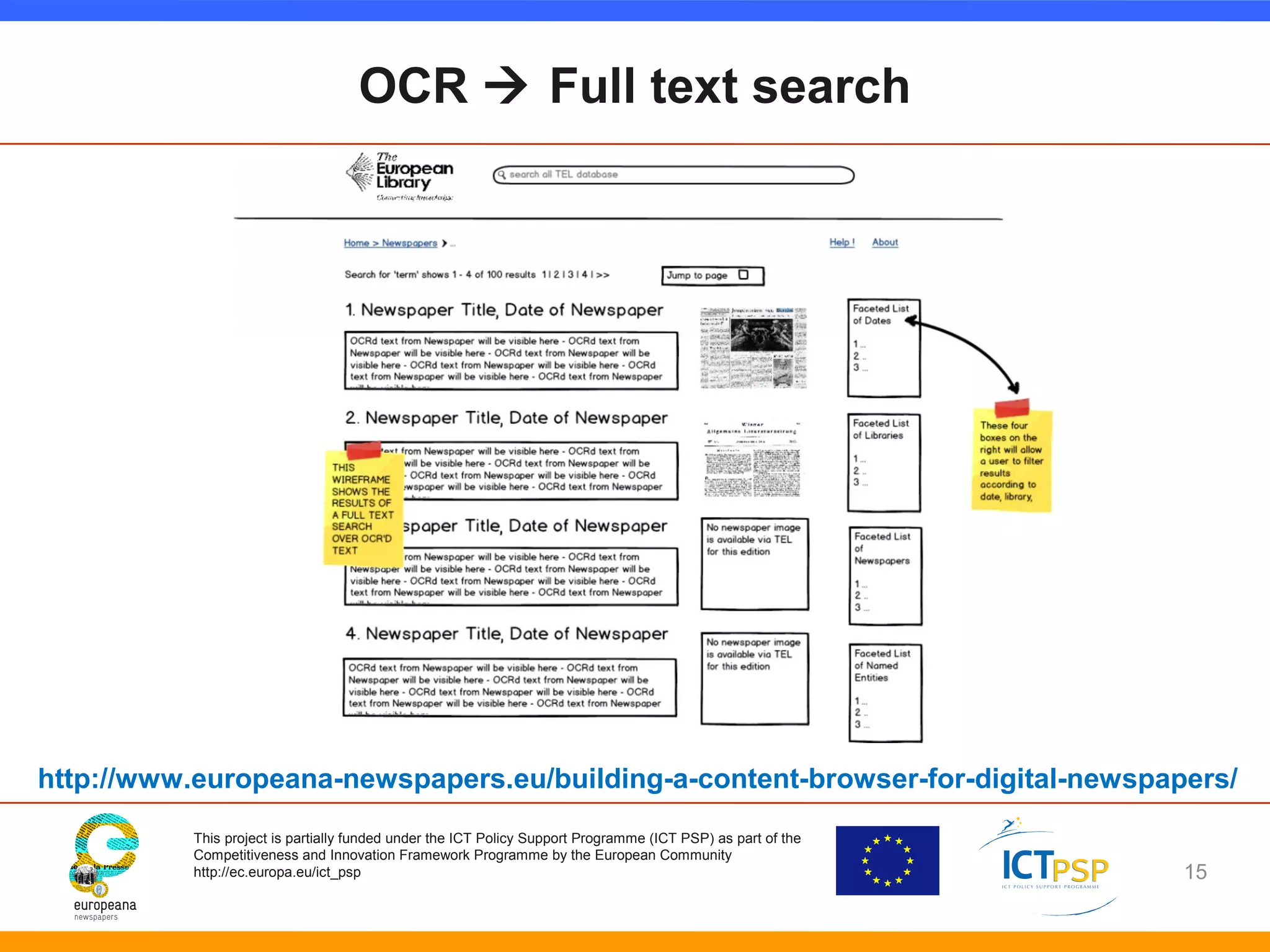OCR  Full text search 
http://www.europeana-newspapers.eu/building-a-content-browser-for-digital-newspapers/ 
This project is partially funded under the ICT Policy Support Programme (ICT PSP) as part of the 
Competitiveness and Innovation Framework Programme by the European Community 
http://ec.europa.eu/ict_psp 
15 
 