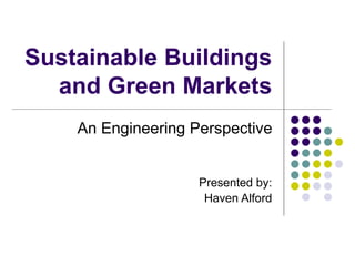 Sustainable Buildings
and Green Markets
An Engineering Perspective
Presented by:
Haven Alford
 