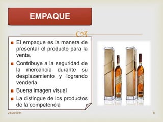 
EMPAQUE
El empaque es la manera de
presentar el producto para la
venta.
Contribuye a la seguridad de
la mercancía durante su
desplazamiento y logrando
venderla
Buena imagen visual
La distingue de los productos
de la competencia
24/08/2014 6
 