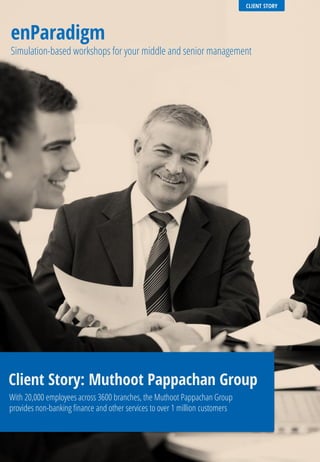 CLIENT STORY
enParadigm
Simulation-based workshops for your middle and senior management
Client Story: Muthoot Pappachan Group
With 20,000 employees across 3600 branches, the Muthoot Pappachan Group
provides non-banking finance and other services to over 1 million customers
 