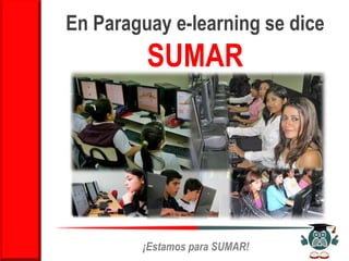 En Paraguay e-learning se dice
         SUMAR




        ¡Estamos para SUMAR!
 