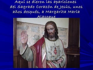 Aquí se dieron las aparicionesAquí se dieron las apariciones
del Sagrado Corazón de Jesús, unosdel Sagrado Corazón de Jesús, unos
años después, a Margarita Maríaaños después, a Margarita María
AlacoqueAlacoque
 