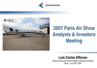 2007 Paris Air Show
Analysts & Investors
      Meeting


       Luís Carlos Affonso
Embraer Executive Vice-President, Executive Aviation
             Paris - June 20th, 2007
 
