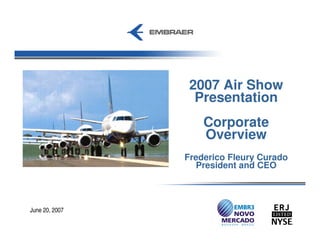2007 Air Show
                  Presentation
                    Corporate
                    Overview
                Frederico Fleury Curado
                   President and CEO



June 20, 2007
 