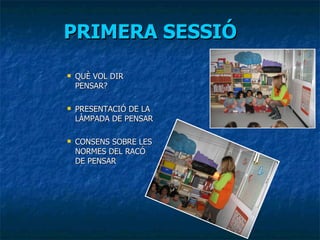 PRIMERA SESSIÓ QUÈ VOL DIR PENSAR? PRESENTACIÓ DE LA LÀMPADA DE PENSAR CONSENS SOBRE LES NORMES DEL RACÓ DE PENSAR 