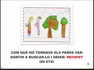 COM QUE NO TORNAVA ELS PARES VAN SORTIR A BUSCAR-LO I DEIEN:  PATUFET  ON ETS! 