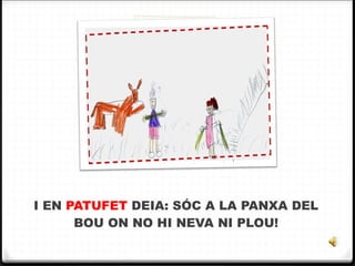 I EN  PATUFET  DEIA: SÓC A LA PANXA DEL BOU ON NO HI NEVA NI PLOU! 