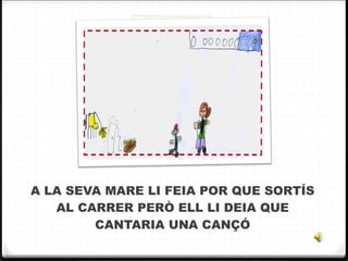 A LA SEVA MARE LI FEIA POR QUE SORTÍS AL CARRER PERÒ ELL LI DEIA QUE CANTARIA UNA CANÇÓ 