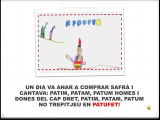 UN DIA VA ANAR A COMPRAR SAFRÀ I CANTAVA: PATIM, PATAM, PATUM HOMES I DONES DEL CAP DRET, PATIM, PATAM, PATUM NO TREPITJEU EN  PATUFET! 