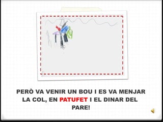 PERÒ VA VENIR UN BOU I ES VA MENJAR LA COL, EN  PATUFET  I EL DINAR DEL  PARE! 