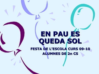 EN PAU ES QUEDA SOL FESTA DE L’ESCOLA CURS 09-10 ALUMNES DE 2n CS 