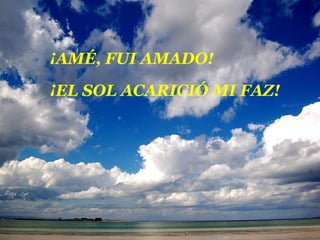 ¡AMÉ, FUI AMADO!
¡EL SOL ACARICIÓ MI FAZ!
 