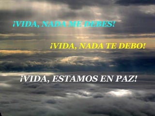 ¡VIDA, NADA ME DEBES!
¡VIDA, ESTAMOS EN PAZ!
¡VIDA, NADA TE DEBO!
 