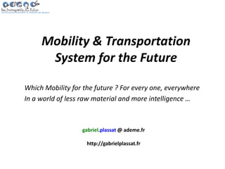 gabriel.plassat @ ademe.fr
http://gabrielplassat.fr
Mobility & Transportation
System for the Future
Which Mobility for the future ? For every one, everywhere
In a world of less raw material and more intelligence …
 