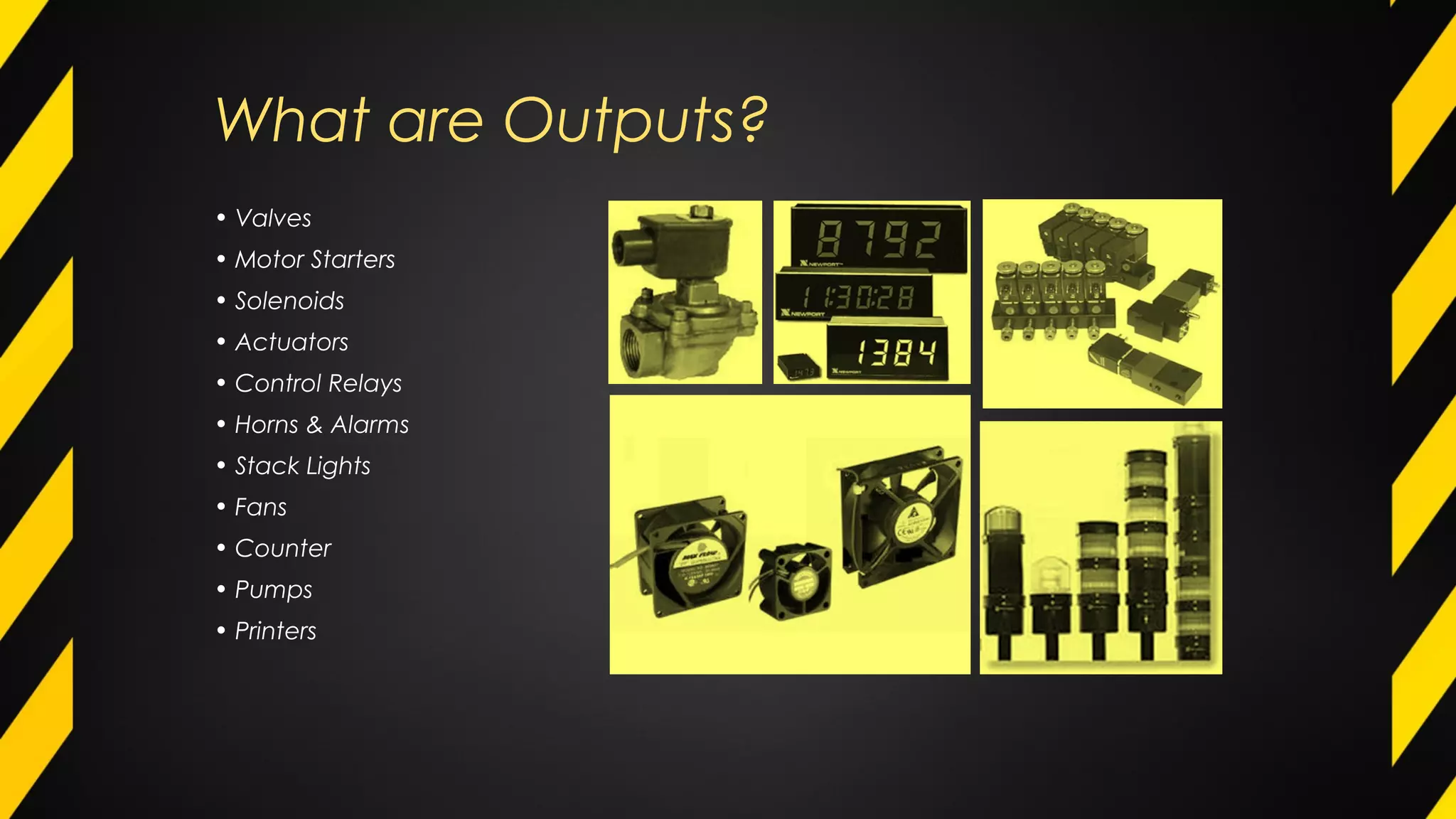 What are Outputs?
• Valves
• Motor Starters
• Solenoids
• Actuators
• Control Relays
• Horns & Alarms
• Stack Lights
• Fans
• Counter
• Pumps
• Printers
 