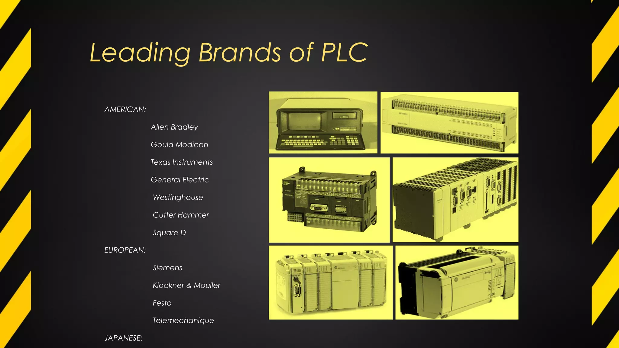 Leading Brands of PLC
AMERICAN:
Allen Bradley
Gould Modicon
Texas Instruments
General Electric
Westinghouse
Cutter Hammer
Square D
EUROPEAN:
Siemens
Klockner & Mouller
Festo
Telemechanique
JAPANESE:
 