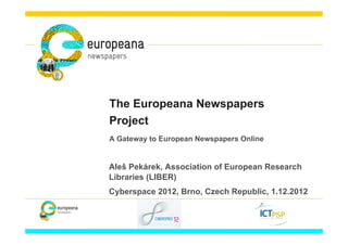 The Europeana Newspapers
Project
A Gateway to European Newspapers Online


Aleš Pekárek, Association of European Research
Libraries (LIBER)
Cyberspace 2012, Brno, Czech Republic, 1.12.2012
 