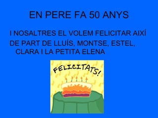 EN PERE FA 50 ANYS
I NOSALTRES EL VOLEM FELICITAR AIXÍ
DE PART DE LLUÍS, MONTSE, ESTEL,
  CLARA I LA PETITA ELENA
 