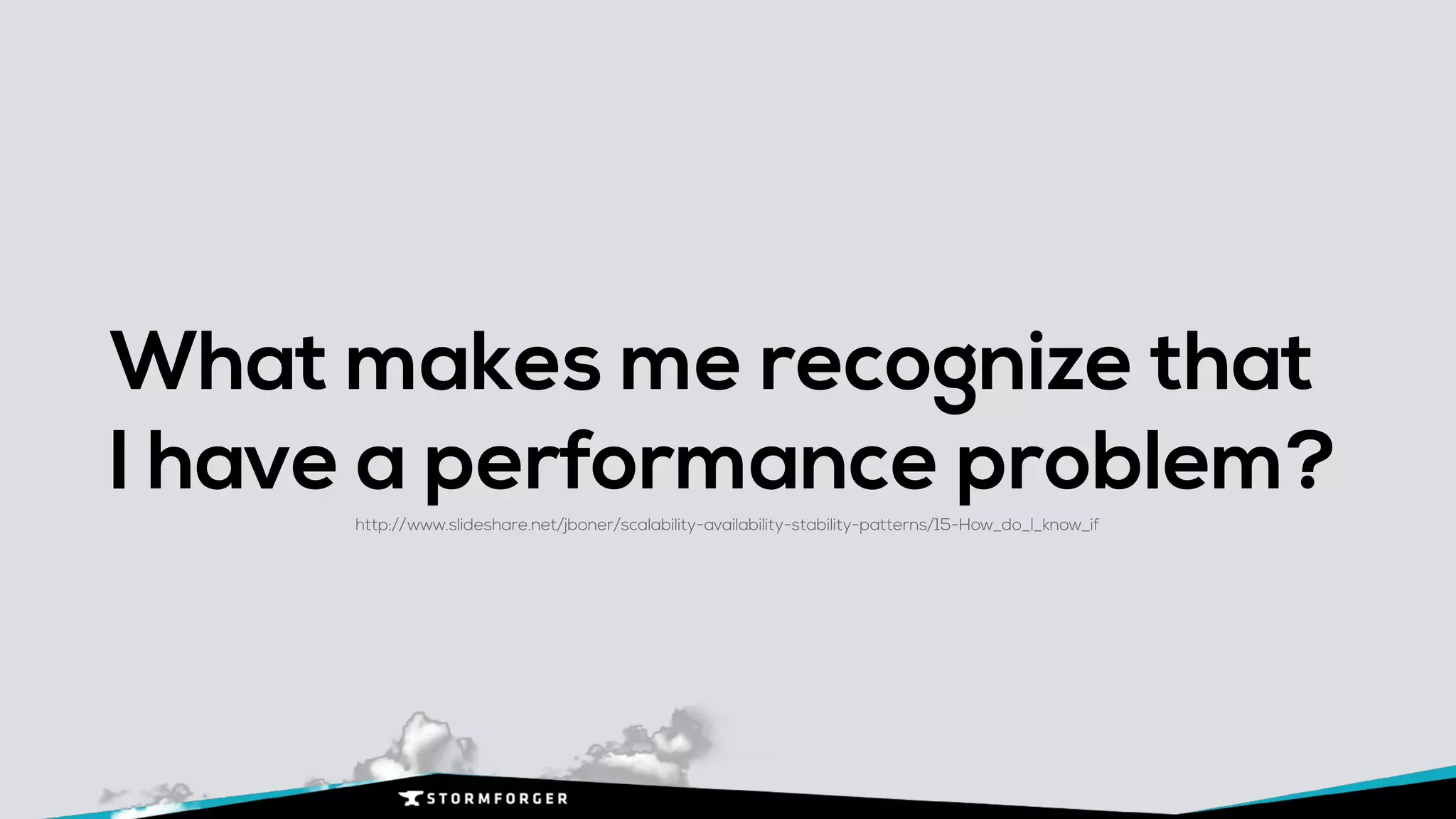 What makes me recognize that
I have a performance problem?
http://www.slideshare.net/jboner/scalability-availability-stability-patterns/15-How_do_I_know_if
 
