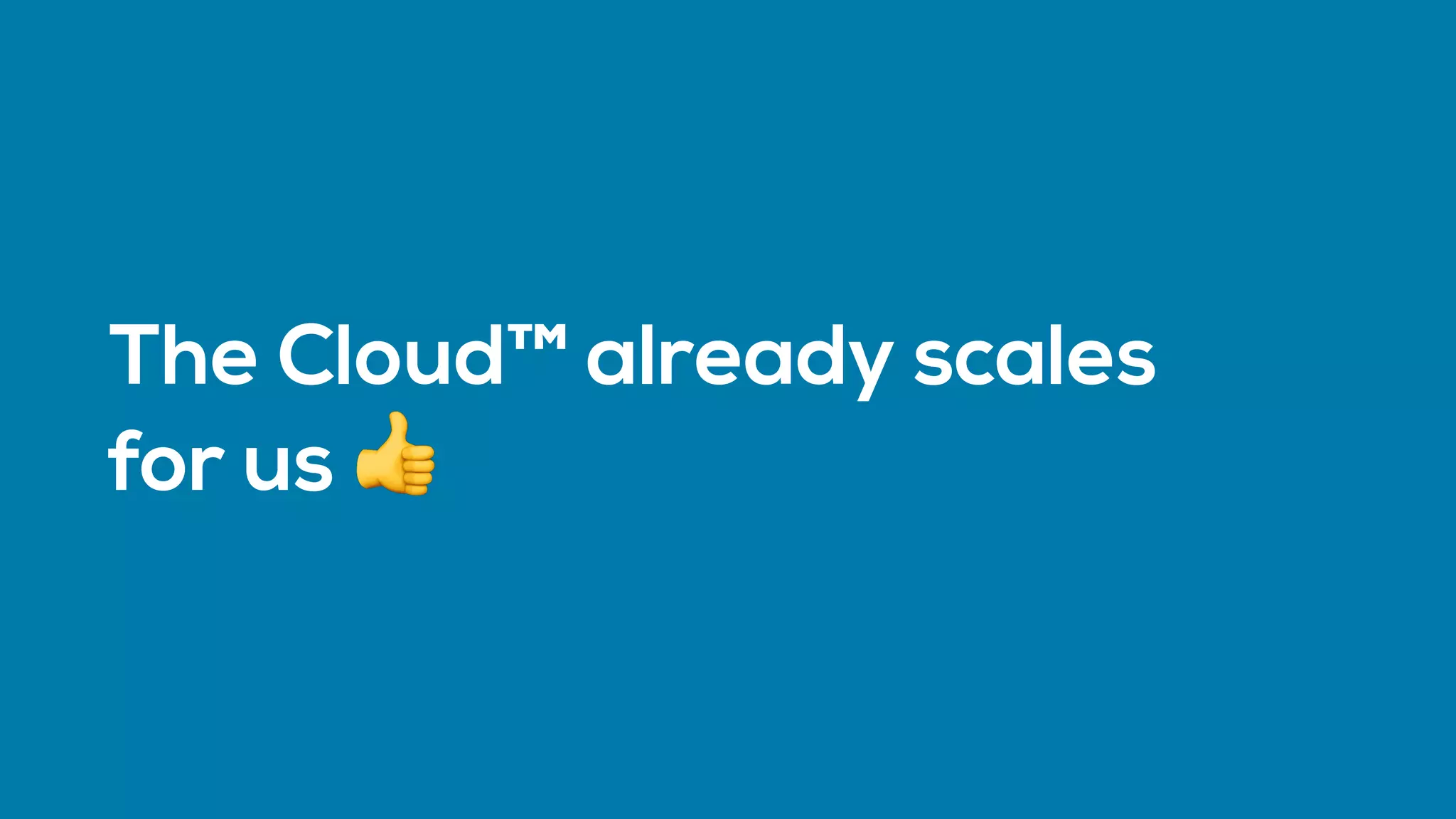 The Cloud™ already scales
for us 👍
 