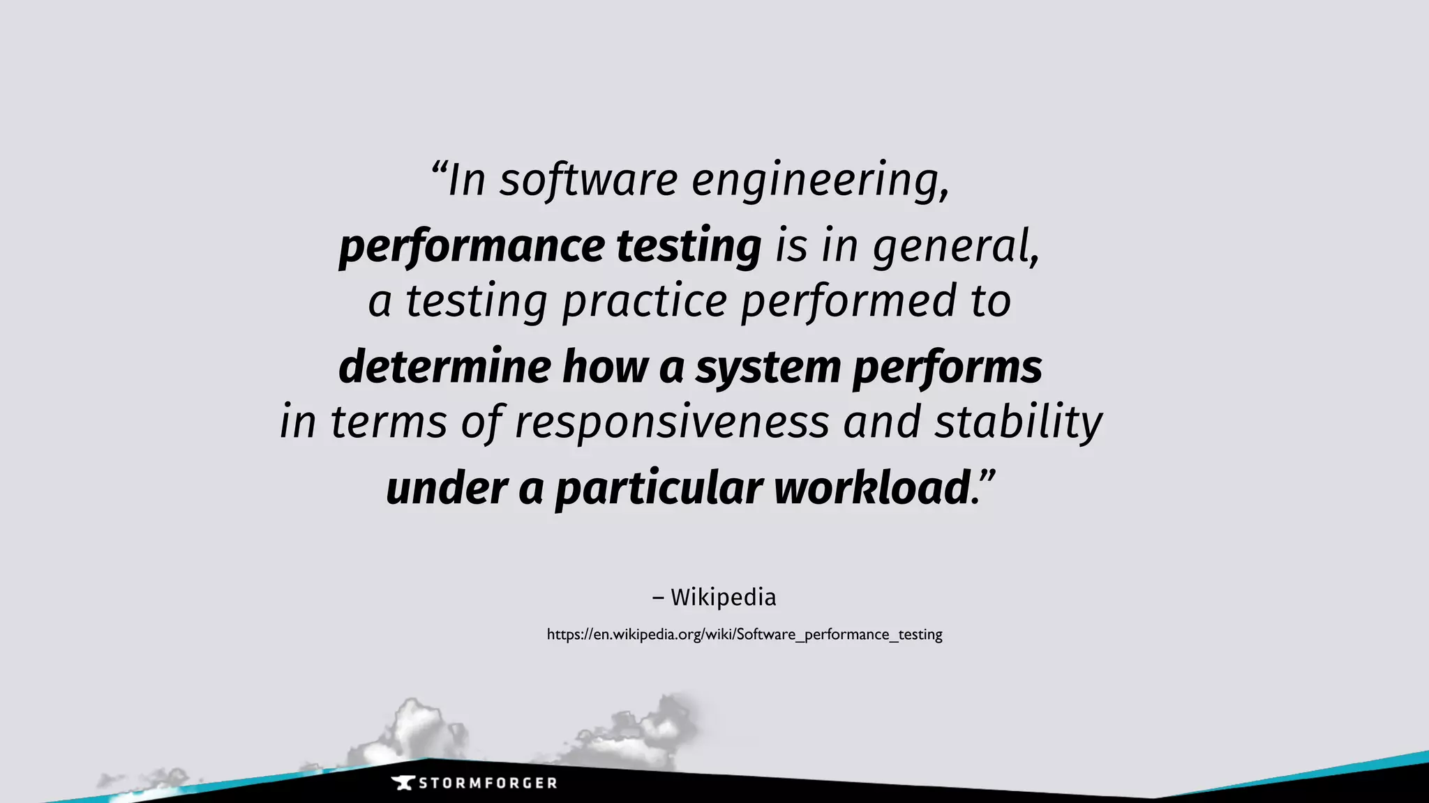 “In software engineering, 
performance testing is in general, 
a testing practice performed to 
determine how a system performs 
in terms of responsiveness and stability 
under a particular workload.” 
https://en.wikipedia.org/wiki/Software_performance_testing
– Wikipedia
 