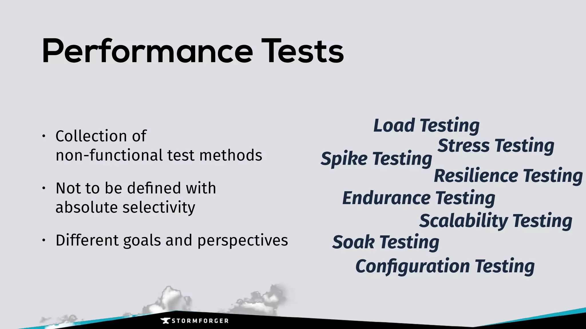 Performance Tests
• Collection of  
non-functional test methods
• Not to be deﬁned with  
absolute selectivity
• Different goals and perspectives
Load Testing
Stress Testing
Spike Testing
Soak Testing
Endurance Testing
Resilience Testing
Conﬁguration Testing
Scalability Testing
 
