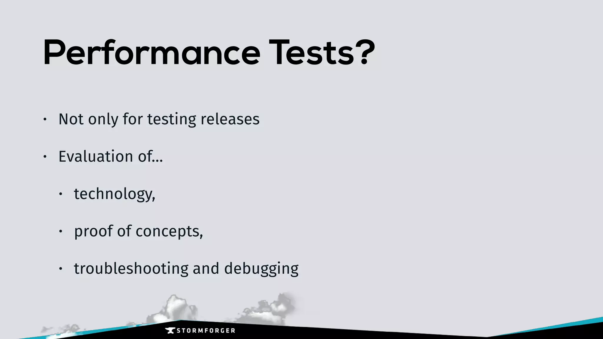 Performance Tests?
• Not only for testing releases
• Evaluation of…
• technology,
• proof of concepts,
• troubleshooting and debugging
 