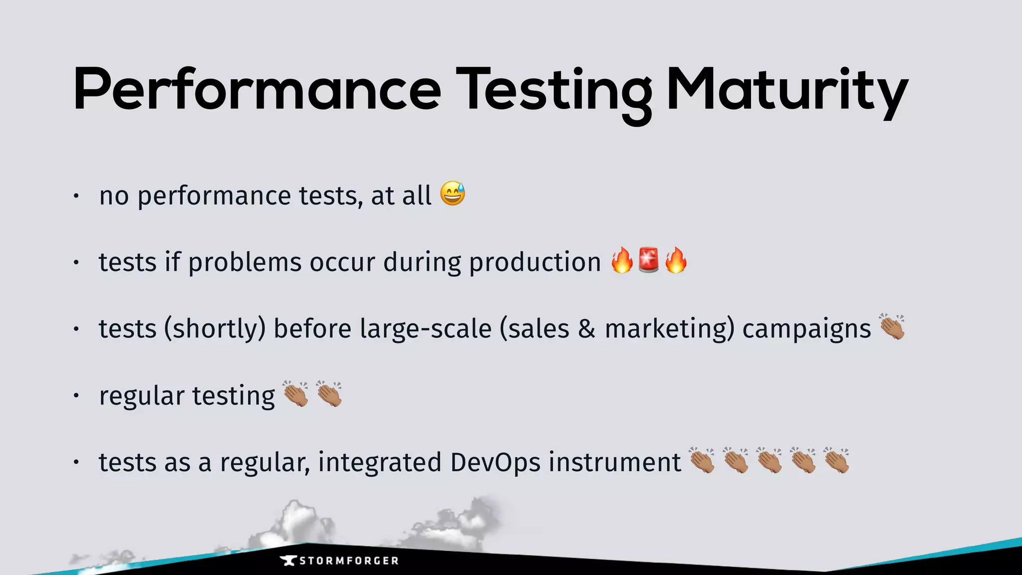 Performance Testing Maturity
• no performance tests, at all 😅
• tests if problems occur during production 🔥🚨🔥
• tests (shortly) before large-scale (sales & marketing) campaigns )
• regular testing ) )
• tests as a regular, integrated DevOps instrument ) ) ) ) )
 