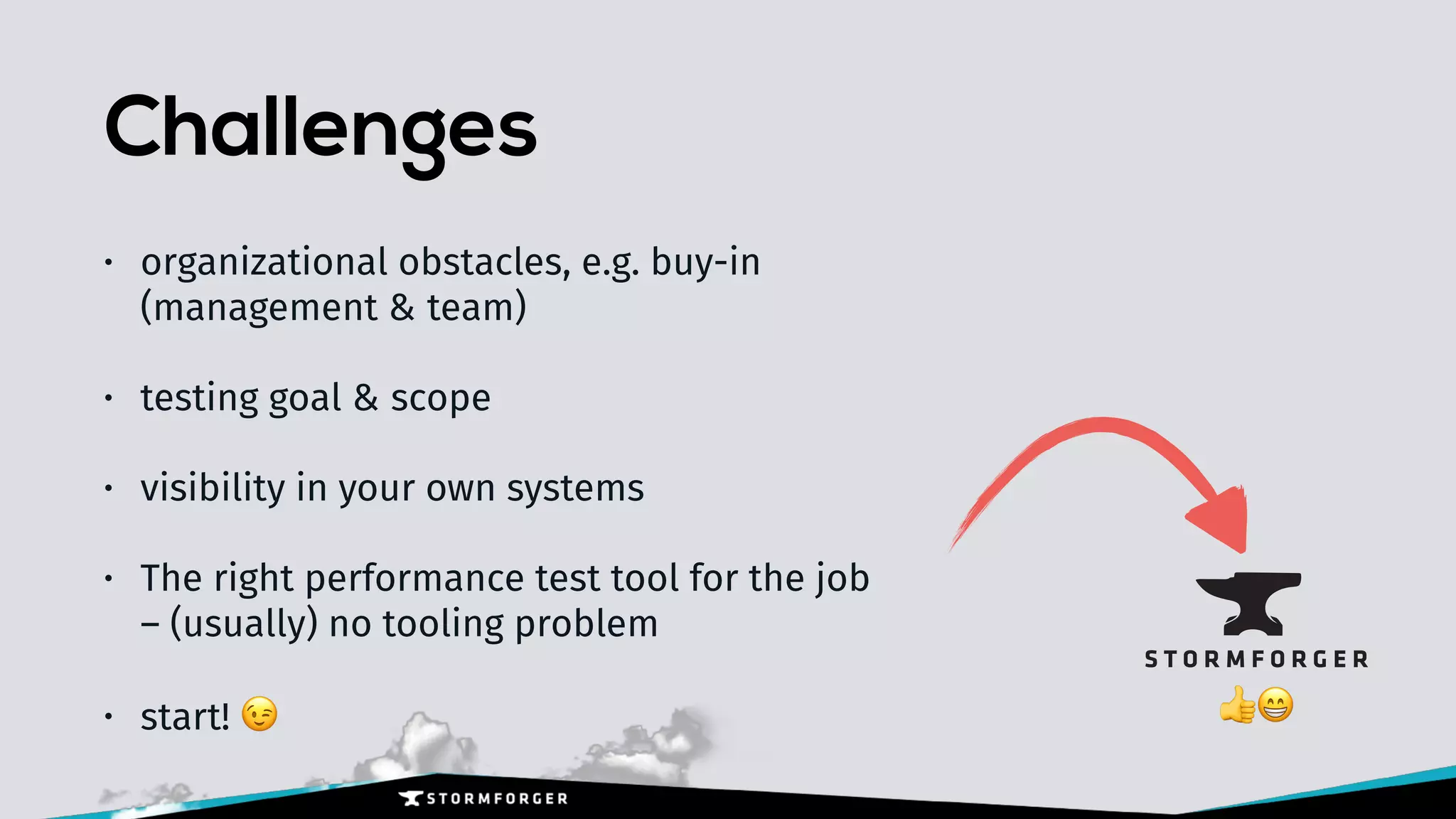 Challenges
• organizational obstacles, e.g. buy-in 
(management & team)
• testing goal & scope
• visibility in your own systems
• The right performance test tool for the job 
– (usually) no tooling problem
• start! 😉 👍😁
 