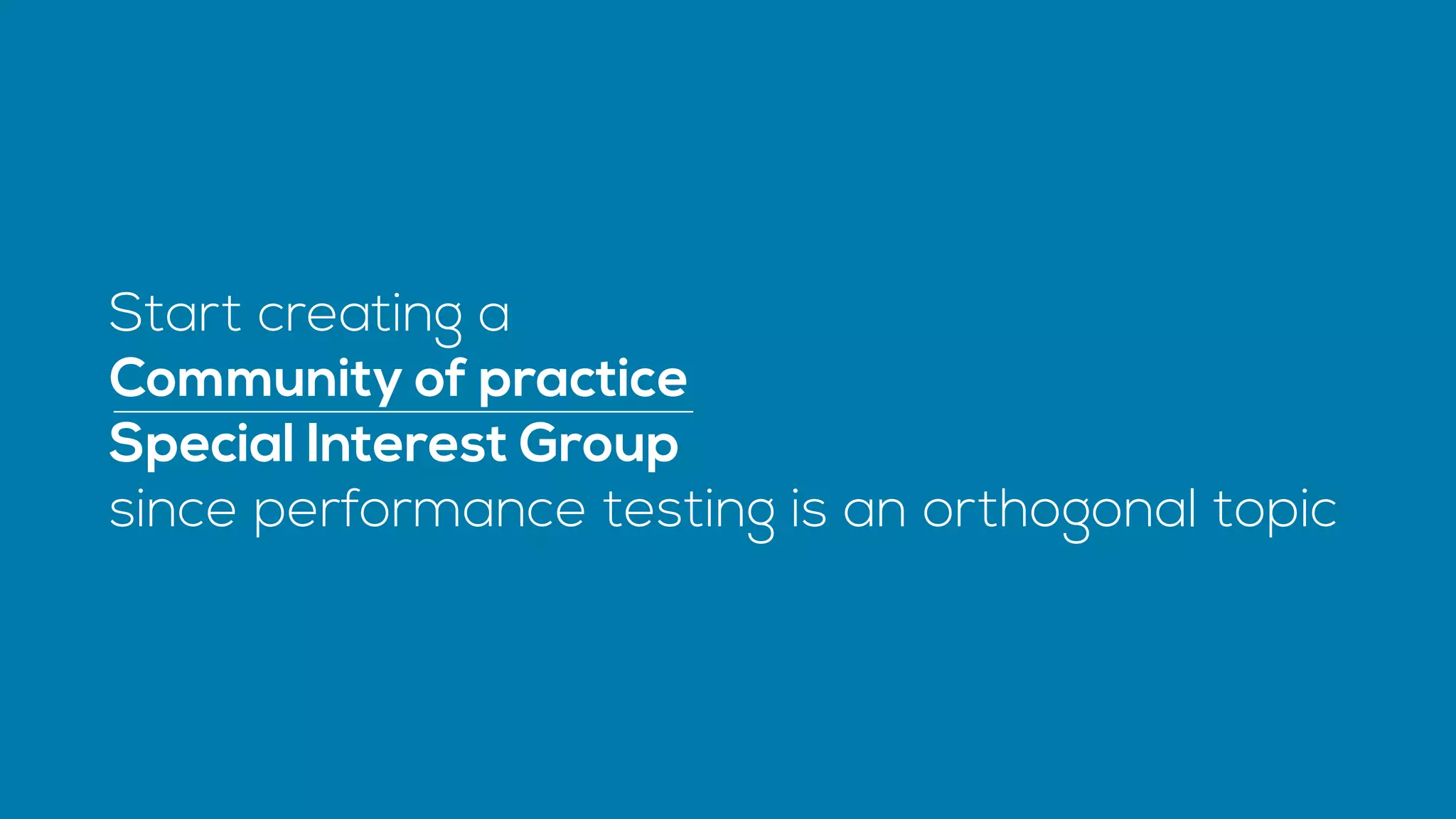 Start creating a
Community of practice
Special Interest Group
since performance testing is an orthogonal topic
 