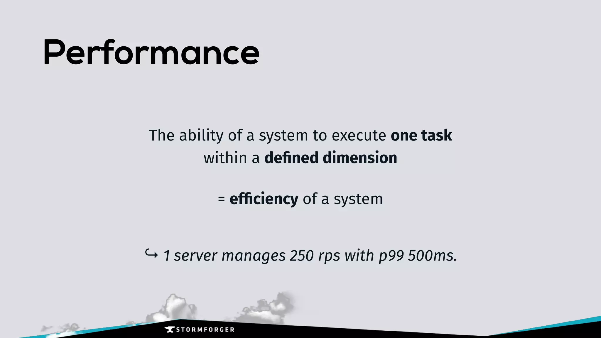 Performance
The ability of a system to execute one task 
within a deﬁned dimension
= efﬁciency of a system 
↪ 1 server manages 250 rps with p99 500ms.
 