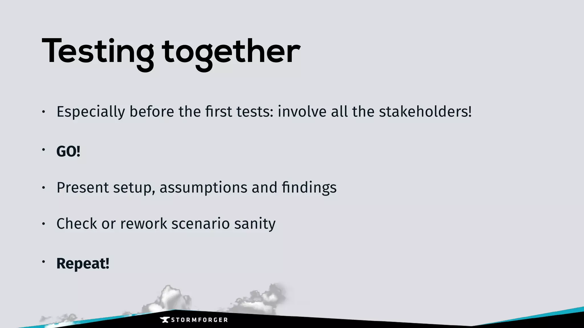 Testing together
• Especially before the ﬁrst tests: involve all the stakeholders!
• GO!
• Present setup, assumptions and ﬁndings
• Check or rework scenario sanity
• Repeat!
 