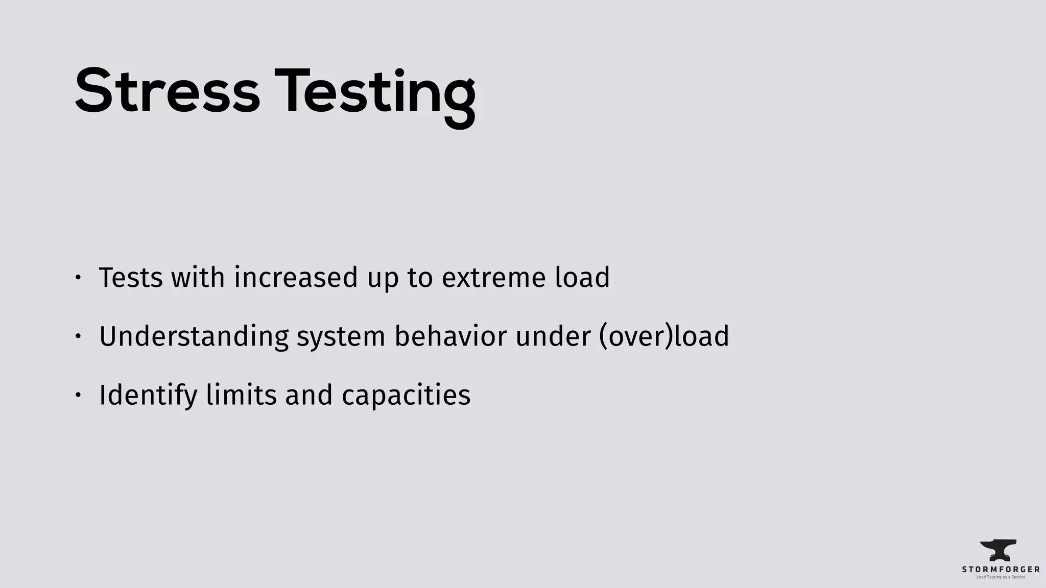 Stress Testing
• Tests with increased up to extreme load
• Understanding system behavior under (over)load
• Identify limits and capacities
 
