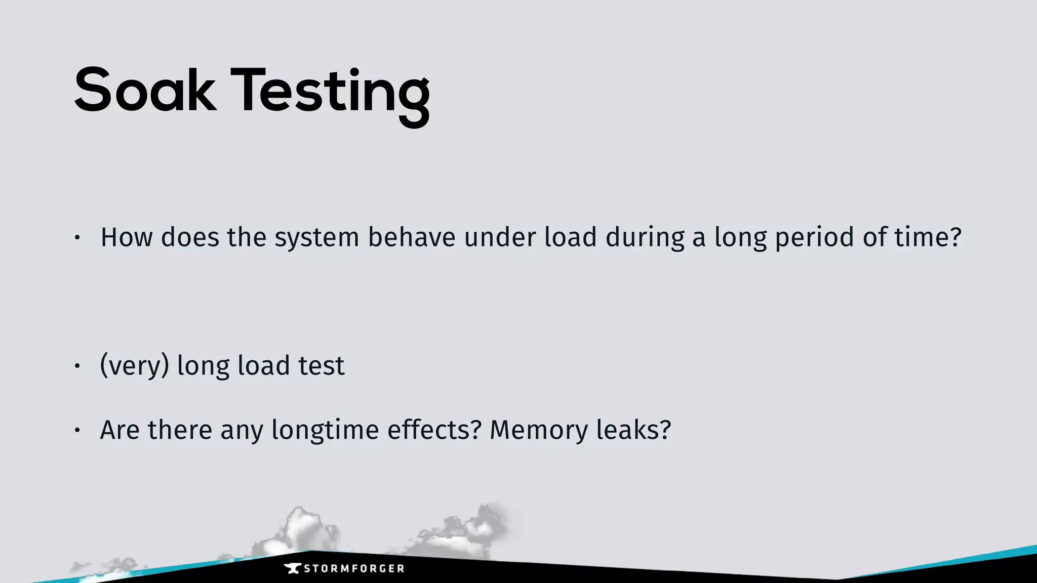 Soak Testing
• How does the system behave under load during a long period of time?
• (very) long load test
• Are there any longtime effects? Memory leaks?
 
