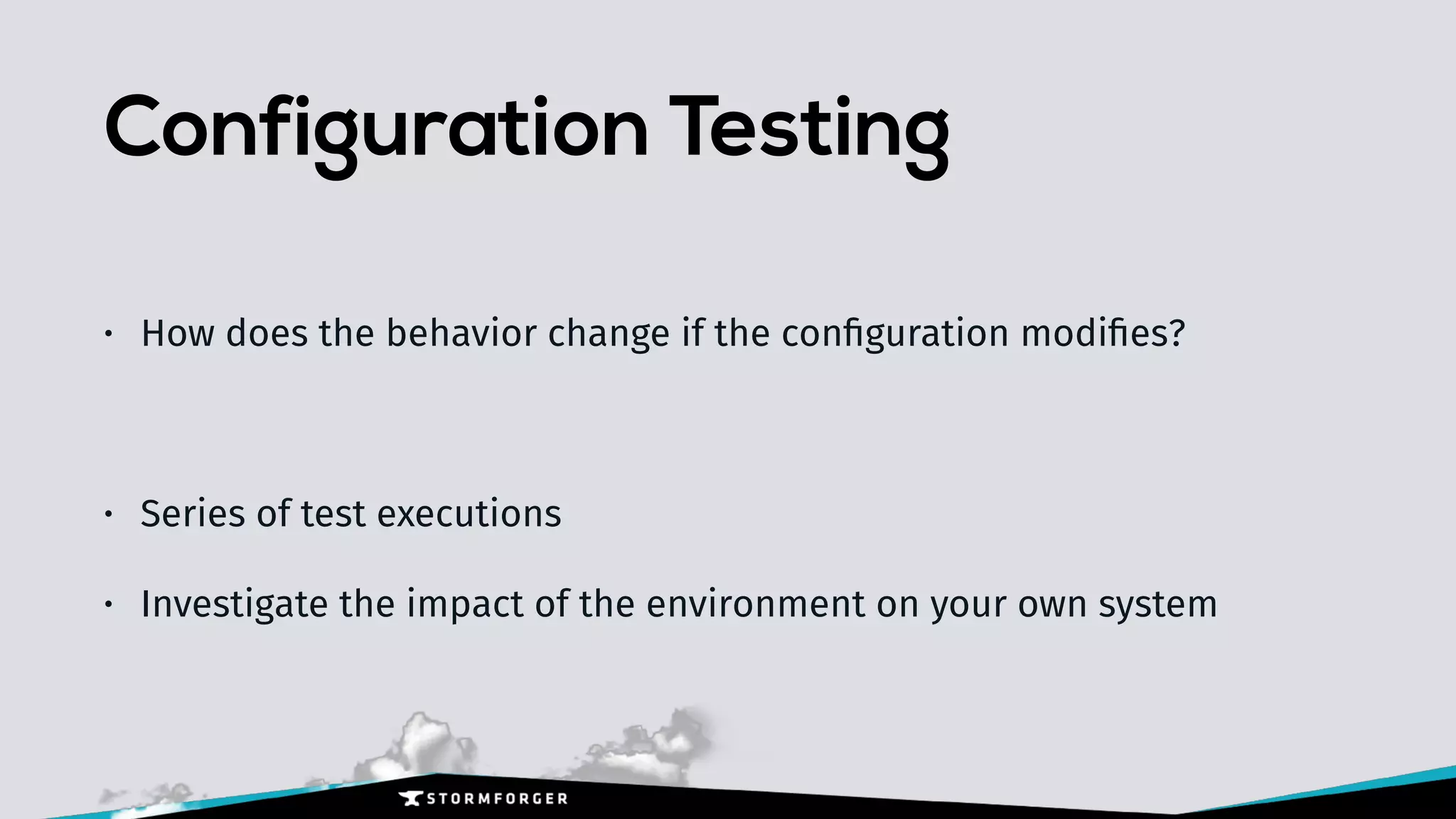 Configuration Testing
• How does the behavior change if the conﬁguration modiﬁes?
• Series of test executions
• Investigate the impact of the environment on your own system
 