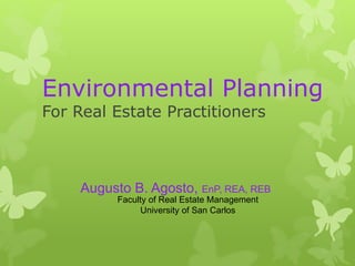 Environmental Planning
For Real Estate Practitioners
Augusto B. Agosto, EnP, REA, REB
Faculty of Real Estate Management
University of San Carlos
 