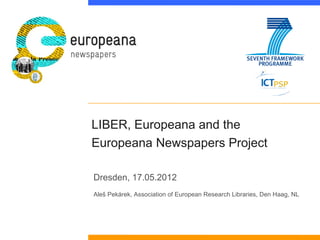 LIBER, Europeana and the
Europeana Newspapers Project

Dresden, 17.05.2012
Aleš Pekárek, Association of European Research ...