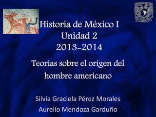 Historia de México I
Unidad 2
2013-2014
Teorías sobre el origen del
hombre americano
Silvia Graciela Pérez Morales
Aurelio Mendoza Garduño
 