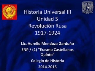 Historia Universal III
Unidad 5
Revolución Rusa
1917-1924
Lic. Aurelio Mendoza Garduño
ENP / (2) “Erasmo Castellanos
Quinto”
Colegio de Historia
2014-2015
 