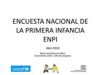 ENCUESTA NACIONAL DE LA PRIMERA INFANCIA ENPI Abril 2010 María José Becerra Moro Economista JUNJI - Jefe de proyecto 