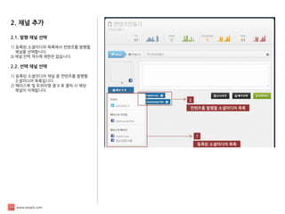 www.enpick.com 
2. 채널 추가 
2.1. 발행 채널 선택 
1) 등록된 소셜미디어 목록에서 컨텐츠를 발행할 
채널을 선택합니다. 
2) 채널 선택 개수에 제한은 없습니다. 
2.2. 선택 채널 선택 
1) 등록된 소셜미디어 채널 중 컨텐츠를 발행할 
소셜미디어 목록입니다. 
2) 페이스북 및 트위터명 옆 X 표 클릭 시 해당 
채널이 삭제됩니다. 
1 
등록된 소셜미디어 목록 
2 
컨텐츠를 발행할 소셜미디어 목록  