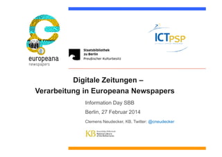 Digitale Zeitungen –
Verarbeitung in Europeana Newspapers
Information Day SBB
Berlin, 27 Februar 2014
Clemens Neudecker, KB, Twitter: @cneudecker
 