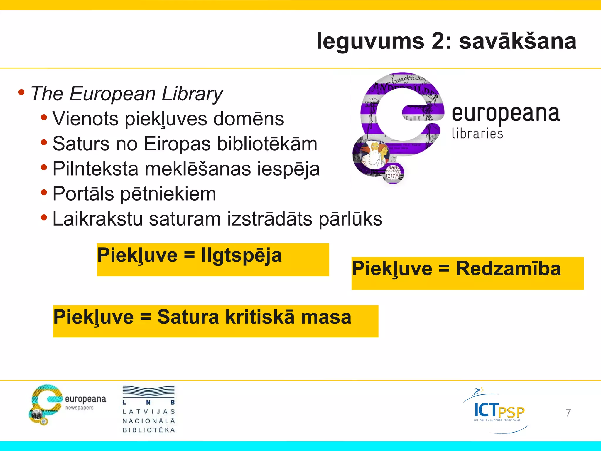 Ieguvums 2: savākšana
•The European Library
• Vienots piekļuves domēns
• Saturs no Eiropas bibliotēkām
• Pilnteksta meklēšanas iespēja
• Portāls pētniekiem
• Laikrakstu saturam izstrādāts pārlūks
Piekļuve = Satura kritiskā masa
Piekļuve = Ilgtspēja
Piekļuve = Redzamība
7
 