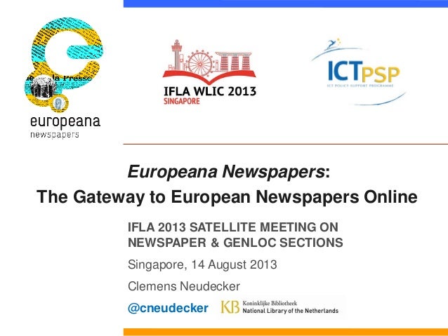 Europeana Newspapers:
The Gateway to European Newspapers Online
IFLA 2013 SATELLITE MEETING ON
NEWSPAPER & GENLOC SECTIONS
Singapore, 14 August 2013
Clemens Neudecker
@cneudecker
 