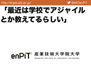 http://enpit.aiit.ac.jp/ @AIITenPiT
「最近は学校でアジャイル
とか教えてるらしい」
 