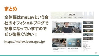 まとめ
全体編はmeLevという会
社のオフィシャルブログで
記事になっていますので
ぜひ御覧ください！
https://melev.leverages.jp/
60
 