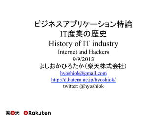 ビジネスアプリケーション特論
IT産業の歴史
History of IT industry
Internet and Hackers
9/9/2013
よしおかひろたか（楽天株式会社）
hyoshiok@gmail.com
http://d.hatena.ne.jp/hyoshiok/
twitter: @hyoshiok

 