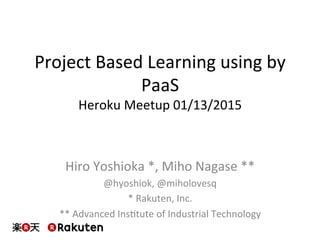 Project	
  Based	
  Learning	
  using	
  by	
  
PaaS	
  
Heroku	
  Meetup	
  01/13/2015	
  
Hiro	
  Yoshioka	
  *,	
  Miho	
  Nagase	
  **	
  
@hyoshiok,	
  @miholovesq	
  
*	
  Rakuten,	
  Inc.	
  
**	
  Advanced	
  InsMtute	
  of	
  Industrial	
  Technology	
  
 