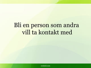 cruited.com
Bli en person som andra
vill ta kontakt med
 