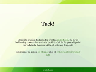 cruited.com
Tack!
Glöm inte granska din LinkedIn-profil på cruited.com. Du får en
bedömning 1-100 av hur stark din profil är. Och du får personliga råd
om vad du ska fokusera på för att optimera din profil.
Och mig når du genom vd-blogg.se eller på erik.forsandree@cruited.
com
 